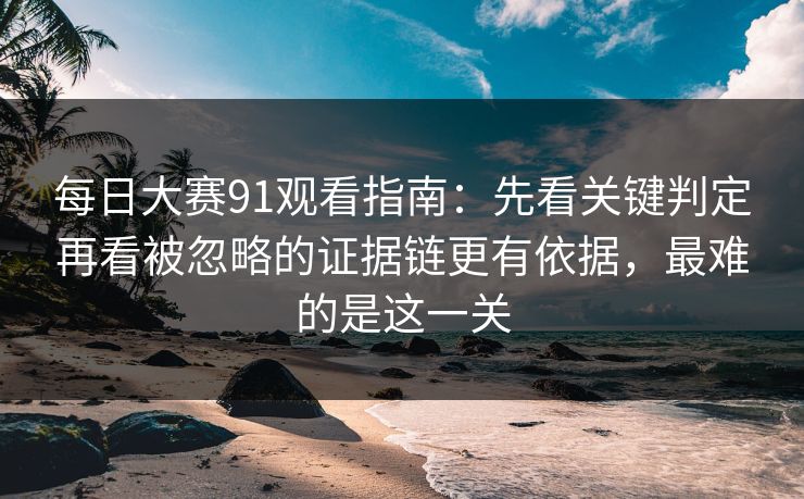 每日大赛91观看指南：先看关键判定再看被忽略的证据链更有依据，最难的是这一关