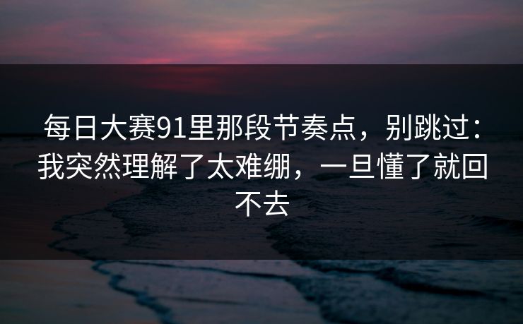 每日大赛91里那段节奏点,别跳过:我突然理解了太难绷,一旦懂了就回不去