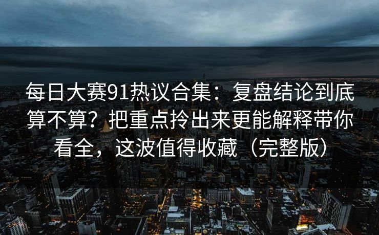每日大赛91热议合集:复盘结论到底算不算?把重点拎出来更能解释带你看全,这波值得收藏(完整版)
