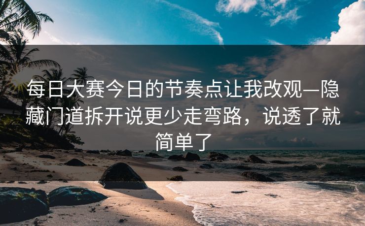 每日大赛今日的节奏点让我改观—隐藏门道拆开说更少走弯路,说透了就简单了