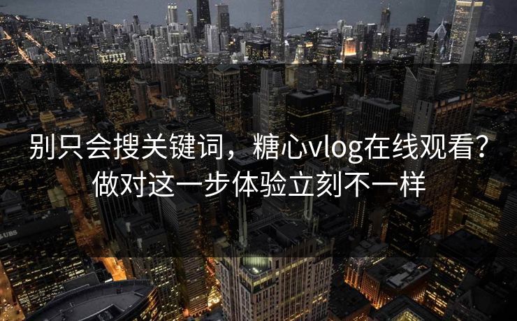 别只会搜关键词，糖心vlog在线观看？做对这一步体验立刻不一样
