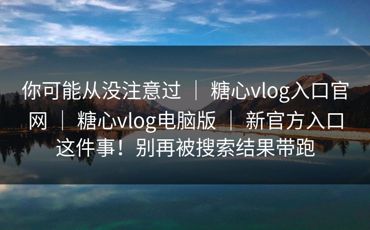 你可能从没注意过 | 糖心vlog入口官网 | 糖心vlog电脑版 | 新官方入口这件事!别再被搜索结果带跑