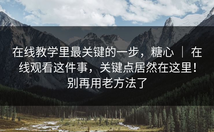 在线教学里最关键的一步,糖心 | 在线观看这件事,关键点居然在这里!别再用老方法了