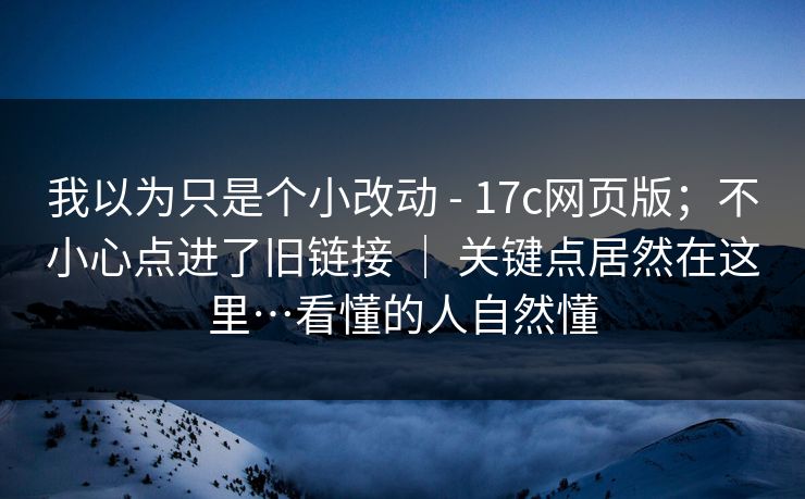 我以为只是个小改动 - 17c网页版;不小心点进了旧链接 | 关键点居然在这里…看懂的人自然懂