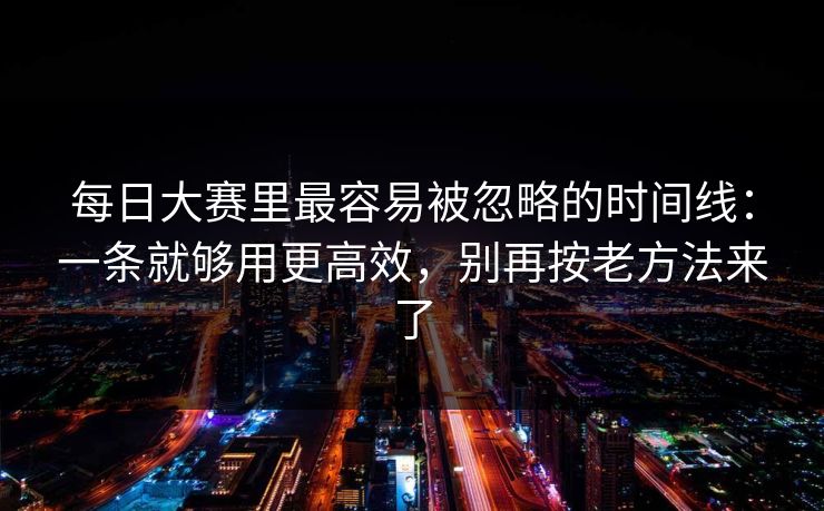 每日大赛里最容易被忽略的时间线:一条就够用更高效,别再按老方法来了