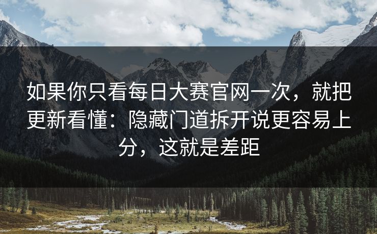 如果你只看每日大赛官网一次,就把更新看懂:隐藏门道拆开说更容易上分,这就是差距