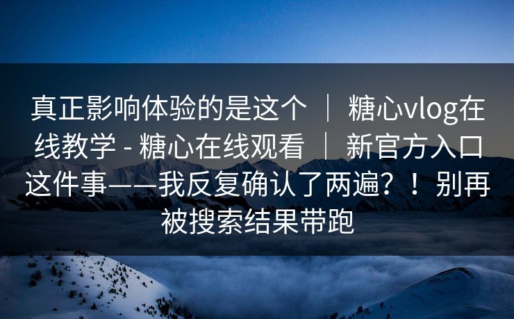 真正影响体验的是这个 | 糖心vlog在线教学 - 糖心在线观看 | 新官方入口这件事——我反复确认了两遍?!别再被搜索结果带跑