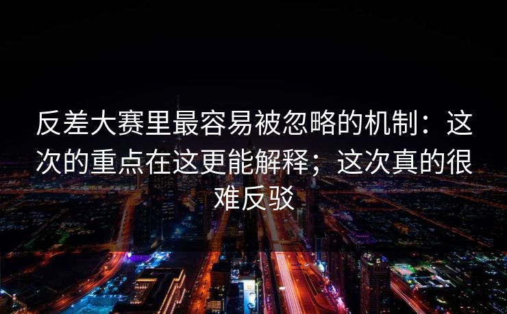 反差大赛里最容易被忽略的机制:这次的重点在这更能解释;这次真的很难反驳