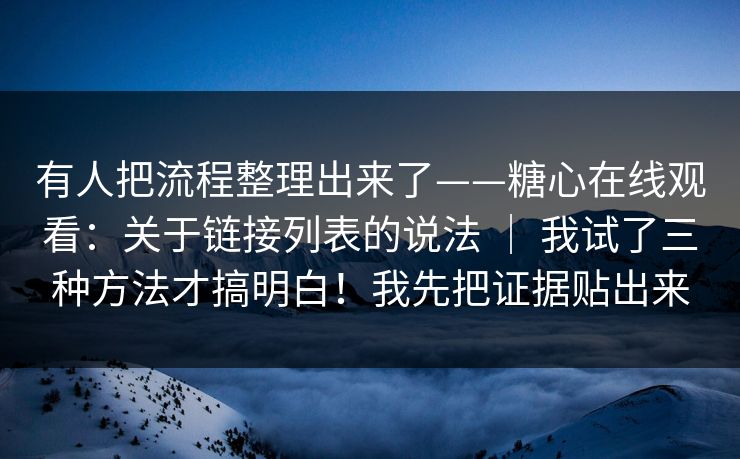 有人把流程整理出来了——糖心在线观看：关于链接列表的说法 ｜ 我试了三种方法才搞明白！我先把证据贴出来