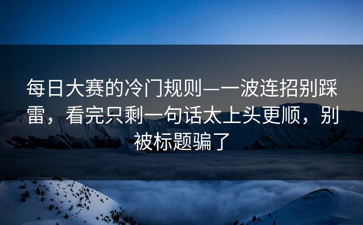 每日大赛的冷门规则—一波连招别踩雷，看完只剩一句话太上头更顺，别被标题骗了