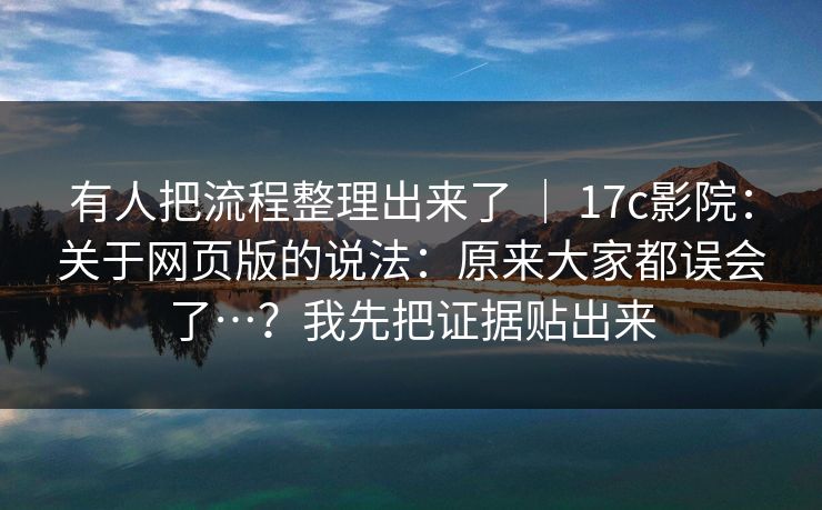 有人把流程整理出来了 ｜ 17c影院：关于网页版的说法：原来大家都误会了…？我先把证据贴出来