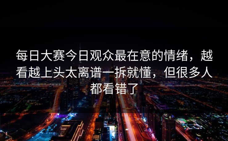 每日大赛今日观众最在意的情绪,越看越上头太离谱一拆就懂,但很多人都看错了