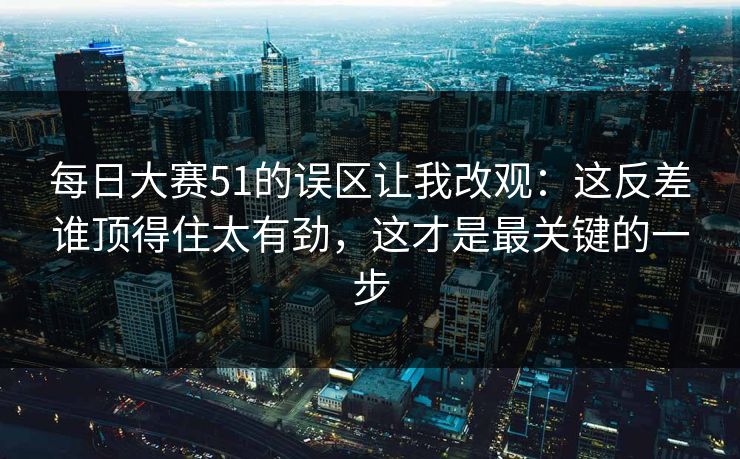 每日大赛51的误区让我改观:这反差谁顶得住太有劲,这才是最关键的一步