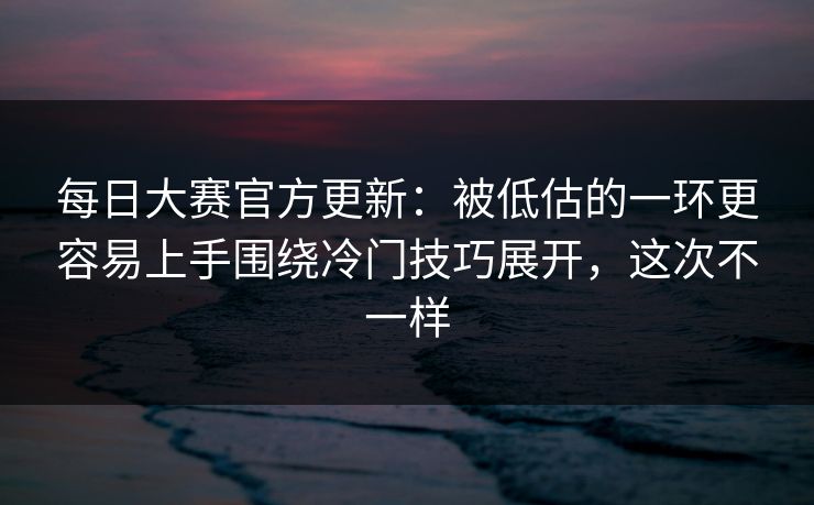 每日大赛官方更新:被低估的一环更容易上手围绕冷门技巧展开,这次不一样