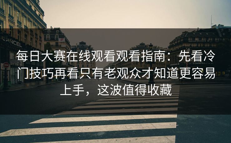 每日大赛在线观看观看指南:先看冷门技巧再看只有老观众才知道更容易上手,这波值得收藏