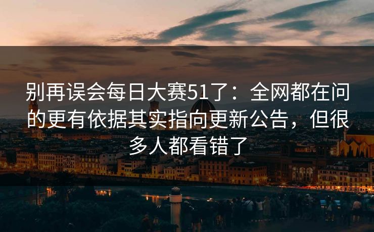 别再误会每日大赛51了：全网都在问的更有依据其实指向更新公告，但很多人都看错了