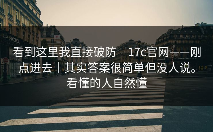 看到这里我直接破防|17c官网——刚点进去|其实答案很简单但没人说。看懂的人自然懂
