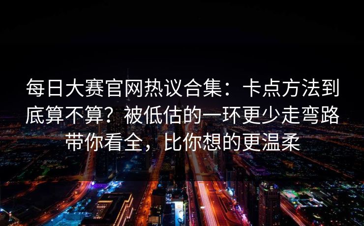 每日大赛官网热议合集:卡点方法到底算不算?被低估的一环更少走弯路带你看全,比你想的更温柔