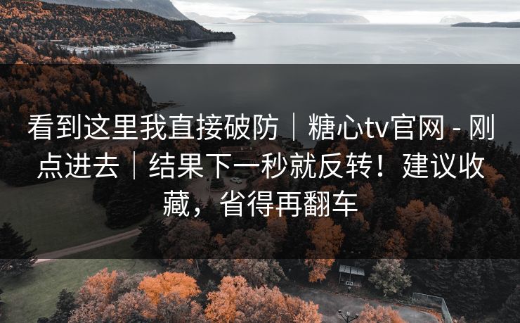 看到这里我直接破防|糖心tv官网 - 刚点进去|结果下一秒就反转!建议收藏,省得再翻车