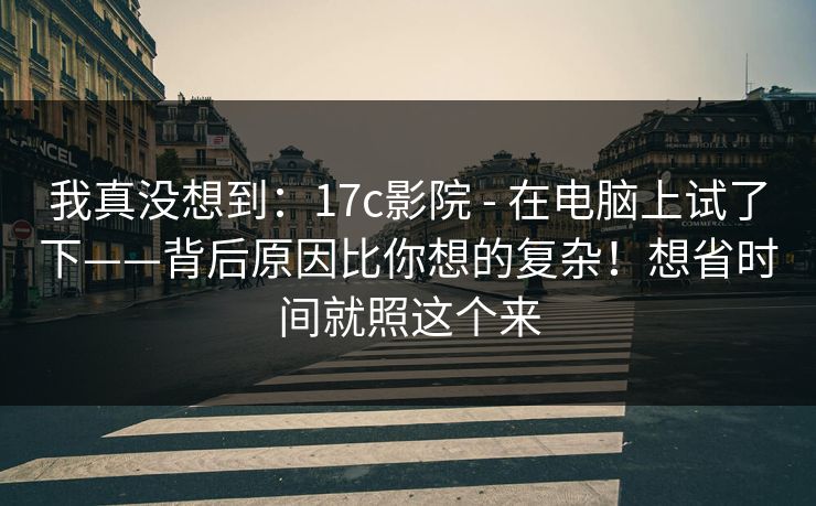 我真没想到:17c影院 - 在电脑上试了下——背后原因比你想的复杂!想省时间就照这个来