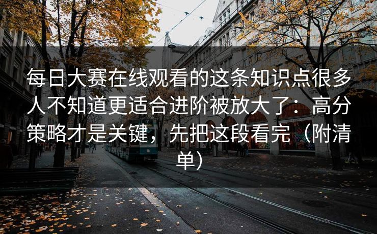 每日大赛在线观看的这条知识点很多人不知道更适合进阶被放大了:高分策略才是关键,先把这段看完(附清单)