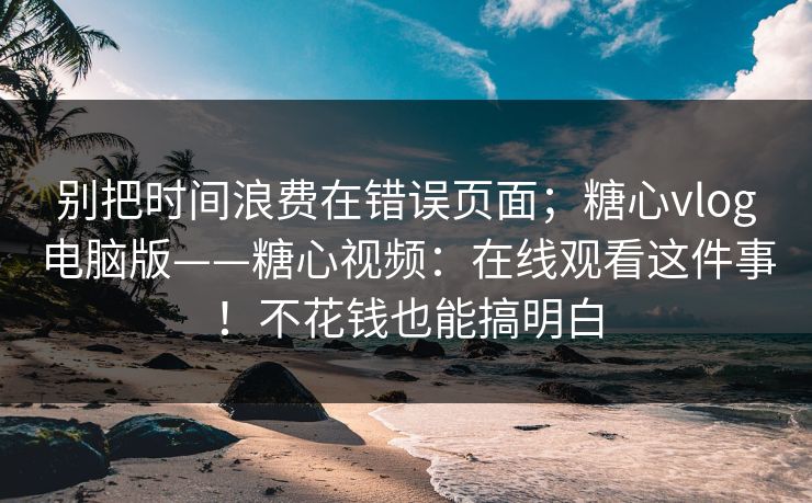 别把时间浪费在错误页面;糖心vlog电脑版——糖心视频:在线观看这件事!不花钱也能搞明白