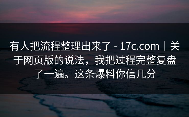 有人把流程整理出来了 - 17c.com|关于网页版的说法,我把过程完整复盘了一遍。这条爆料你信几分
