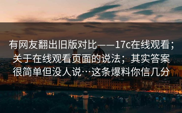 有网友翻出旧版对比——17c在线观看;关于在线观看页面的说法;其实答案很简单但没人说…这条爆料你信几分