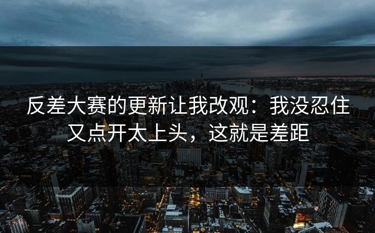 反差大赛的更新让我改观:我没忍住又点开太上头,这就是差距