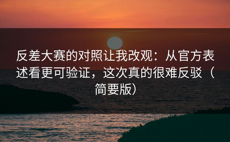 反差大赛的对照让我改观：从官方表述看更可验证，这次真的很难反驳（简要版）