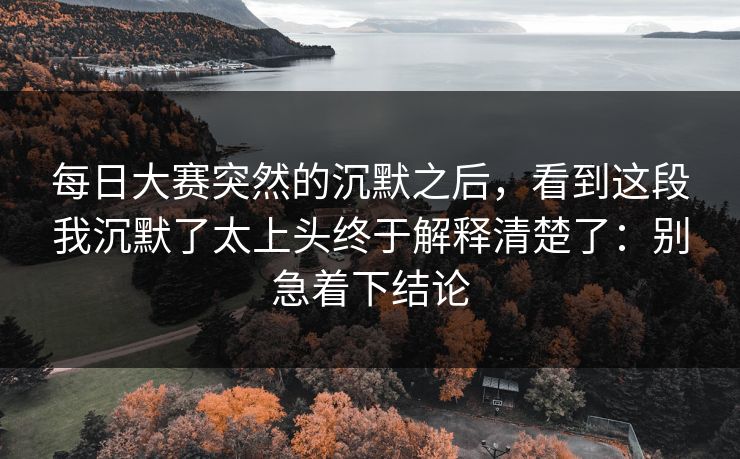 每日大赛突然的沉默之后,看到这段我沉默了太上头终于解释清楚了:别急着下结论