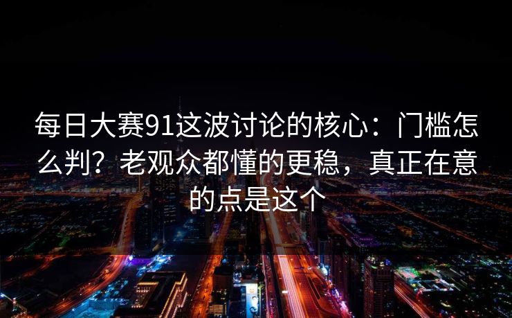 每日大赛91这波讨论的核心:门槛怎么判?老观众都懂的更稳,真正在意的点是这个