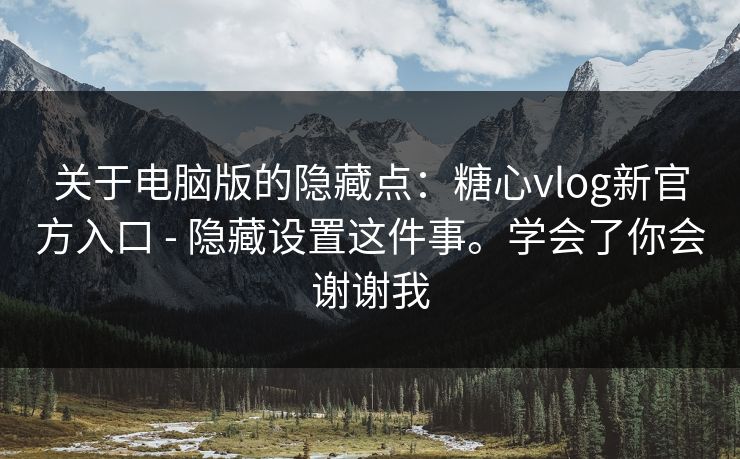 关于电脑版的隐藏点：糖心vlog新官方入口 - 隐藏设置这件事。学会了你会谢谢我