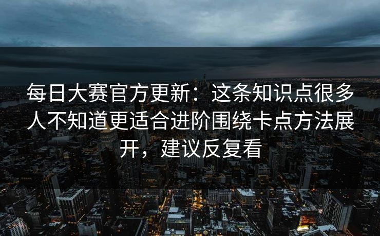 每日大赛官方更新:这条知识点很多人不知道更适合进阶围绕卡点方法展开,建议反复看