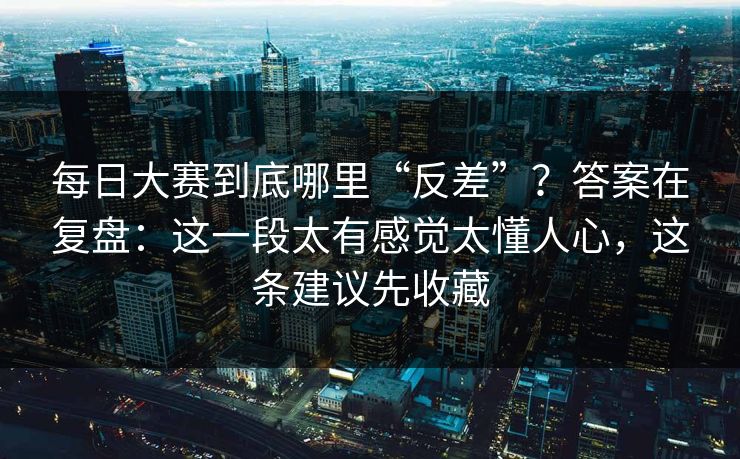 每日大赛到底哪里“反差”?答案在复盘:这一段太有感觉太懂人心,这条建议先收藏