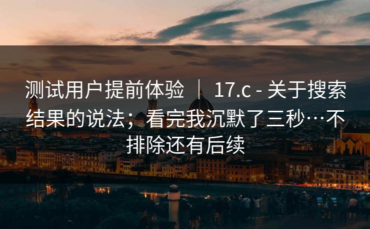 测试用户提前体验 | 17.c - 关于搜索结果的说法;看完我沉默了三秒…不排除还有后续