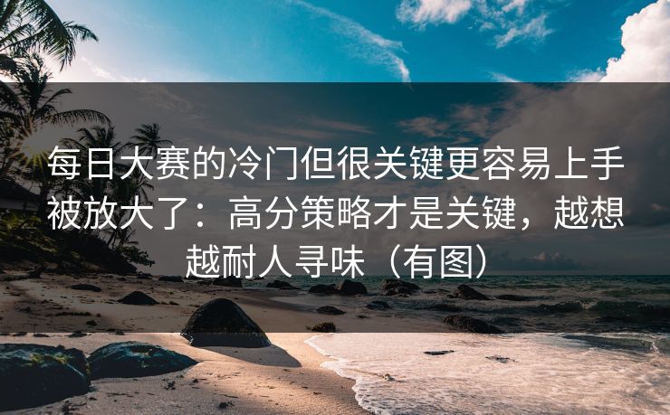每日大赛的冷门但很关键更容易上手被放大了:高分策略才是关键,越想越耐人寻味(有图)