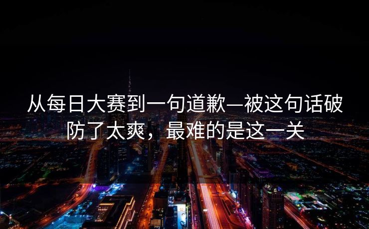 从每日大赛到一句道歉—被这句话破防了太爽,最难的是这一关
