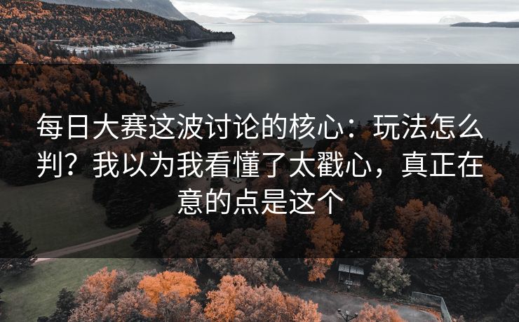 每日大赛这波讨论的核心：玩法怎么判？我以为我看懂了太戳心，真正在意的点是这个  第1张