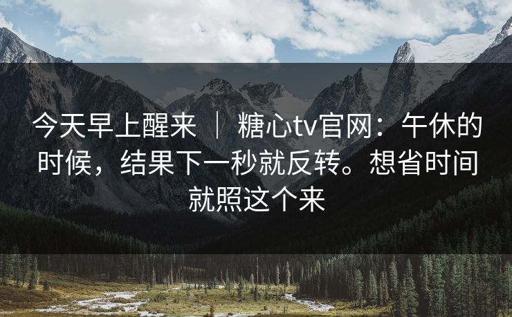 今天早上醒来 | 糖心tv官网:午休的时候,结果下一秒就反转。想省时间就照这个来