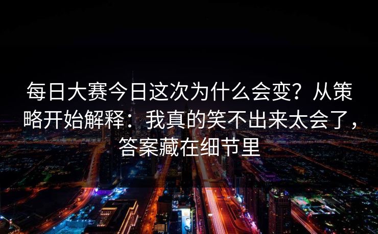 每日大赛今日这次为什么会变?从策略开始解释:我真的笑不出来太会了,答案藏在细节里