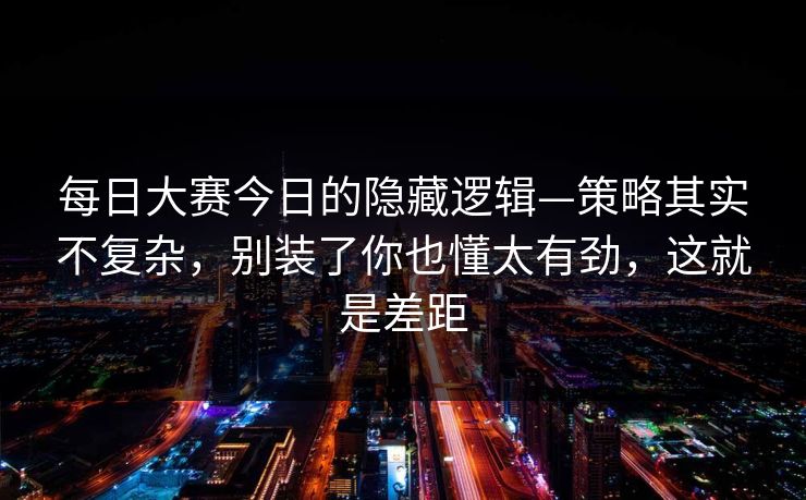 每日大赛今日的隐藏逻辑—策略其实不复杂,别装了你也懂太有劲,这就是差距