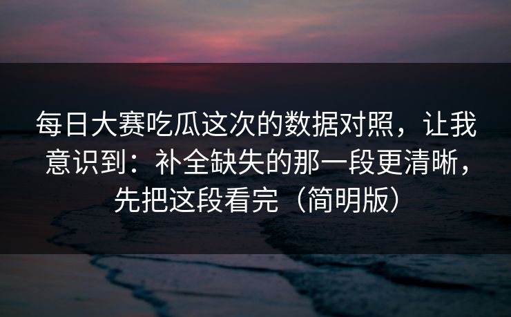 每日大赛吃瓜这次的数据对照,让我意识到:补全缺失的那一段更清晰,先把这段看完(简明版)
