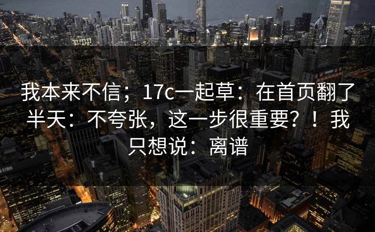 我本来不信;17c一起草:在首页翻了半天:不夸张,这一步很重要?!我只想说:离谱