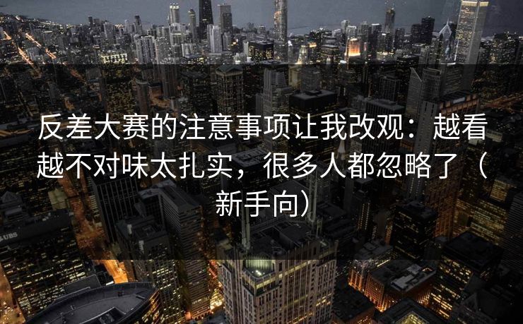 反差大赛的注意事项让我改观:越看越不对味太扎实,很多人都忽略了(新手向)