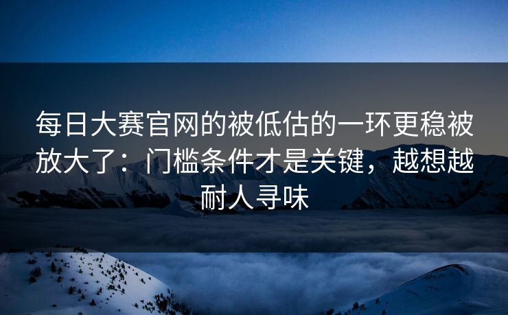 每日大赛官网的被低估的一环更稳被放大了：门槛条件才是关键，越想越耐人寻味