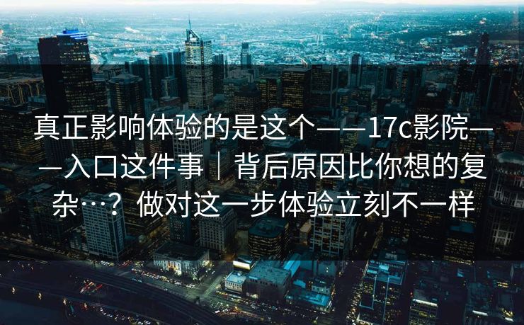真正影响体验的是这个——17c影院——入口这件事|背后原因比你想的复杂…?做对这一步体验立刻不一样