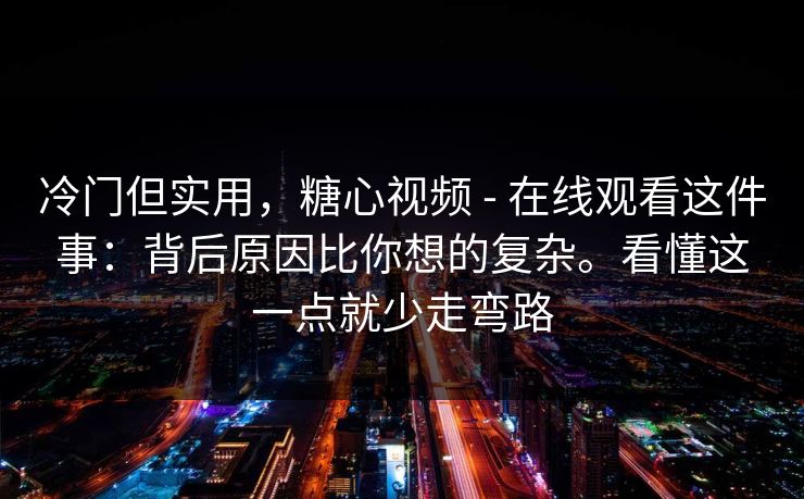 冷门但实用,糖心视频 - 在线观看这件事:背后原因比你想的复杂。看懂这一点就少走弯路