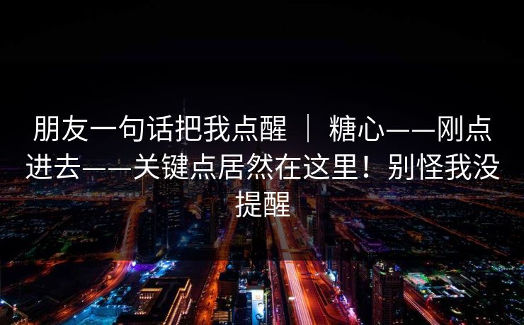 朋友一句话把我点醒 ｜ 糖心——刚点进去——关键点居然在这里！别怪我没提醒