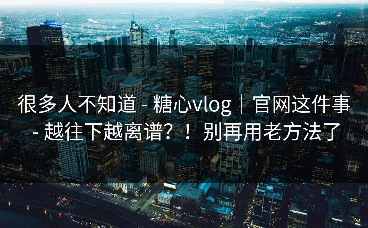 很多人不知道 - 糖心vlog|官网这件事 - 越往下越离谱?!别再用老方法了